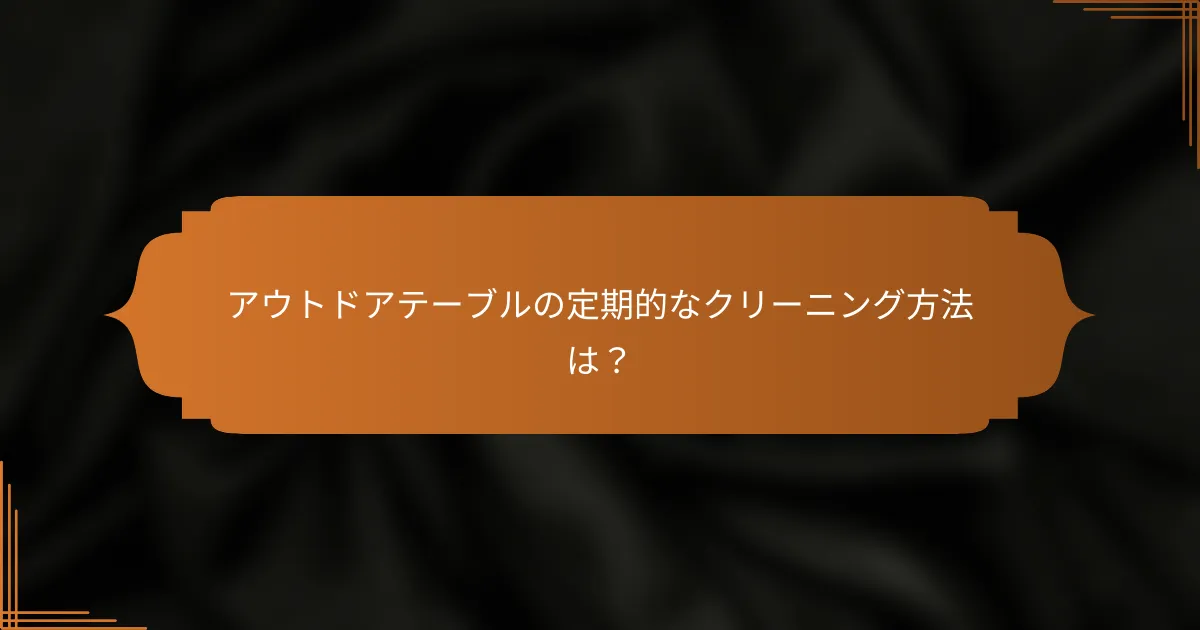 アウトドアテーブルの定期的なクリーニング方法は？