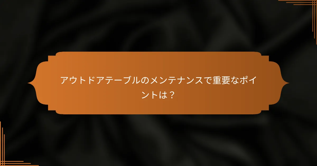 アウトドアテーブルのメンテナンスで重要なポイントは？