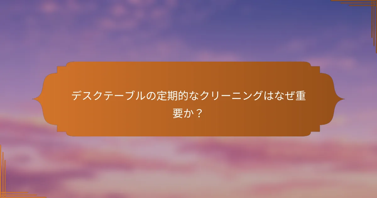 デスクテーブルの定期的なクリーニングはなぜ重要か？