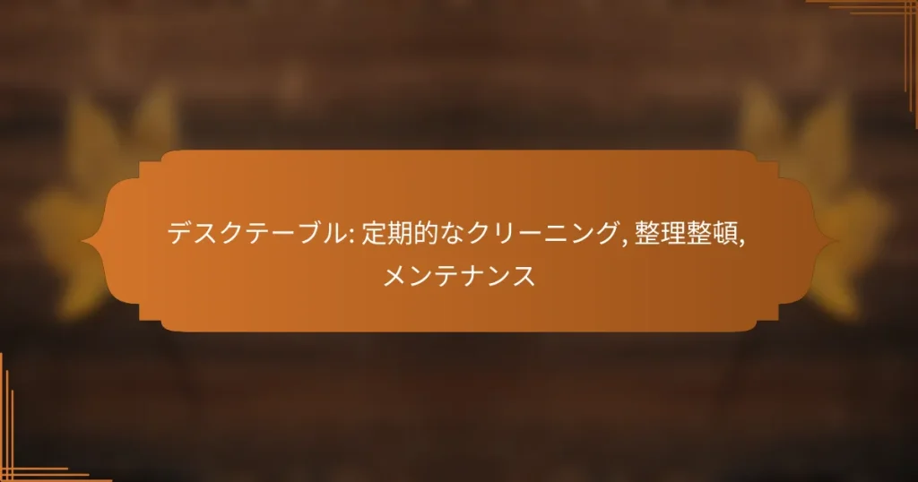 デスクテーブル: 定期的なクリーニング, 整理整頓, メンテナンス