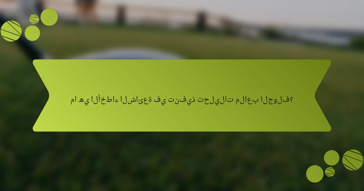 ما هي الأخطاء الشائعة في تنفيذ تحليلات ملاعب الجولف؟