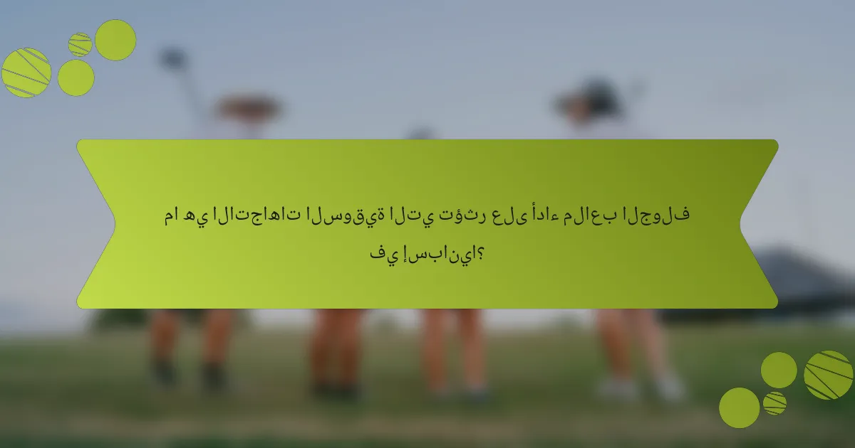 ما هي الاتجاهات السوقية التي تؤثر على أداء ملاعب الجولف في إسبانيا؟