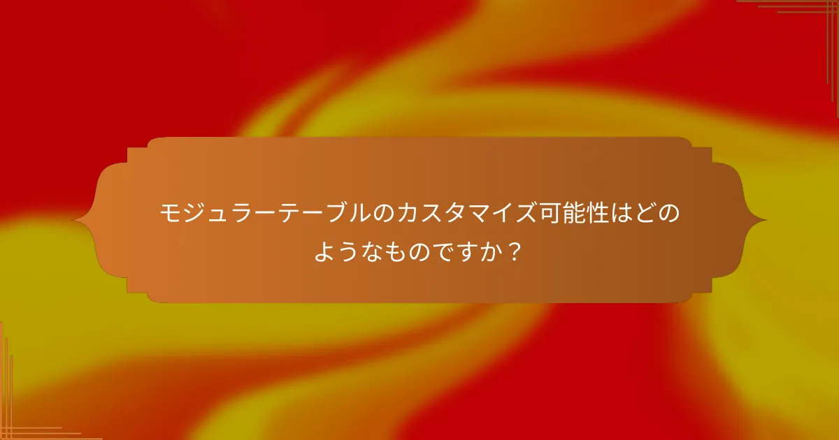 モジュラーテーブルのカスタマイズ可能性はどのようなものですか？