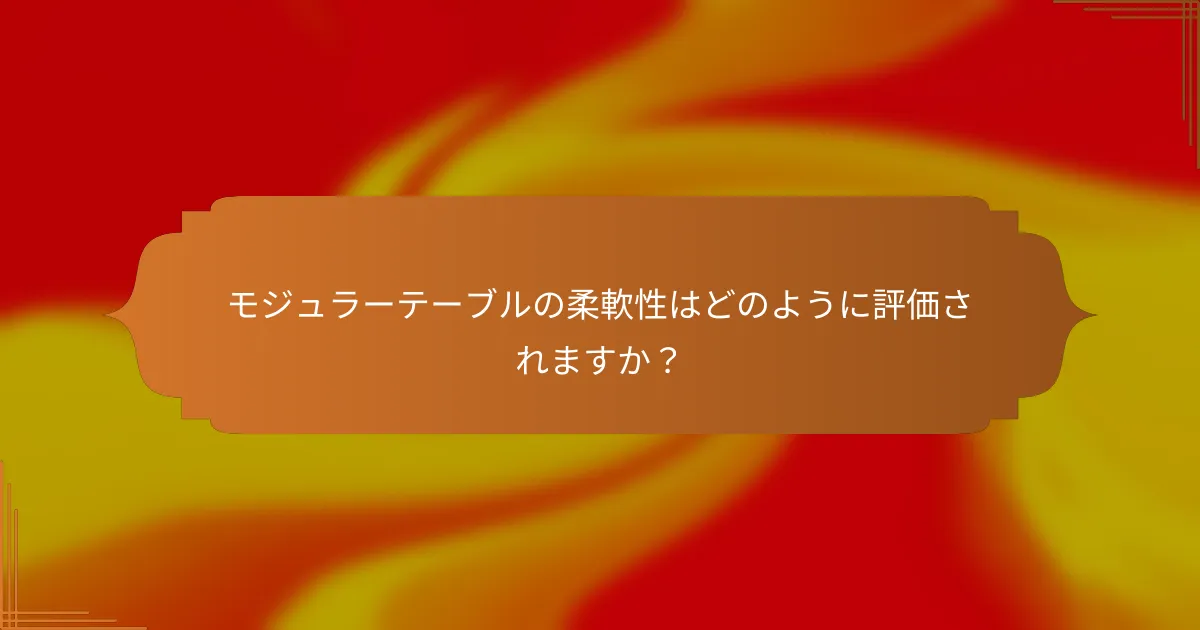 モジュラーテーブルの柔軟性はどのように評価されますか？