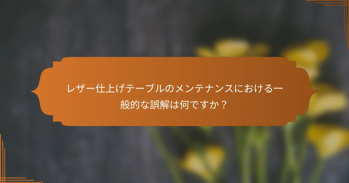 レザー仕上げテーブルのメンテナンスにおける一般的な誤解は何ですか？