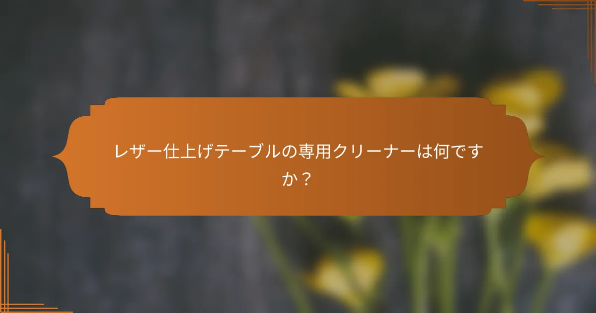 レザー仕上げテーブルの専用クリーナーは何ですか？